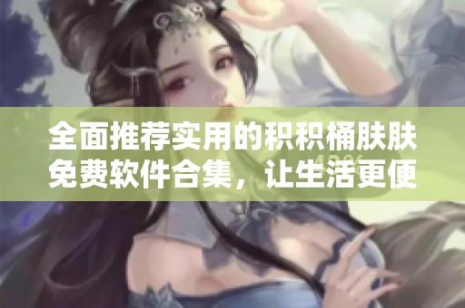 全面推荐实用的积积桶肤肤免费软件合集，让生活更便捷