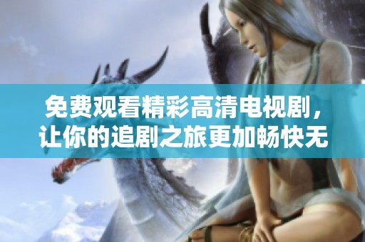 免费观看精彩高清电视剧，让你的追剧之旅更加畅快无阻
