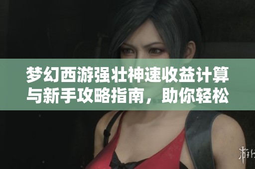 梦幻西游强壮神速收益计算与新手攻略指南，助你轻松畅游传奇手游世界