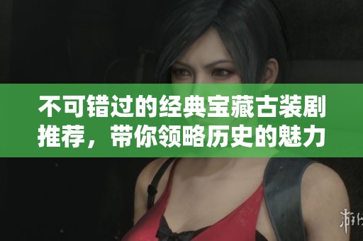 不可错过的经典宝藏古装剧推荐，带你领略历史的魅力与美丽