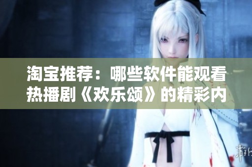 淘宝推荐：哪些软件能观看热播剧《欢乐颂》的精彩内容和剧集分析
