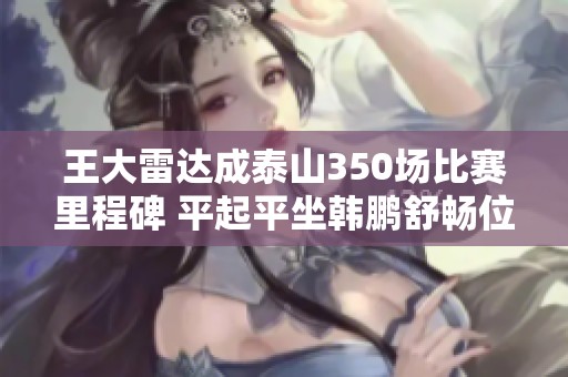 王大雷达成泰山350场比赛里程碑 平起平坐韩鹏舒畅位列队史第二
