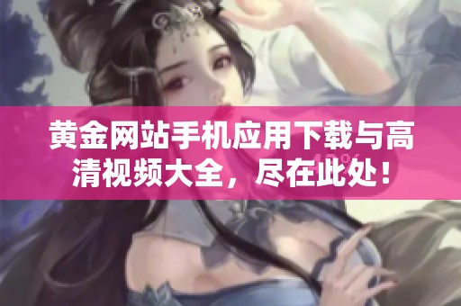 黄金网站手机应用下载与高清视频大全，尽在此处！