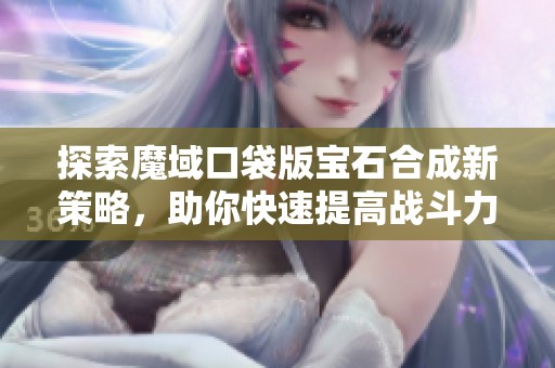 探索魔域口袋版宝石合成新策略，助你快速提高战斗力和游戏体验