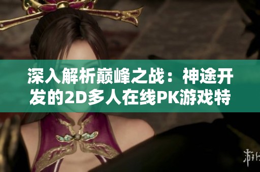 深入解析巅峰之战：神途开发的2D多人在线PK游戏特色与玩法详解