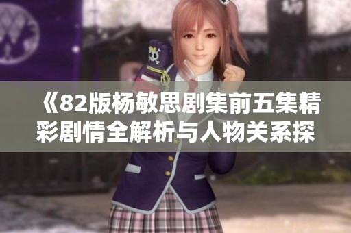 《82版杨敏思剧集前五集精彩剧情全解析与人物关系探讨》