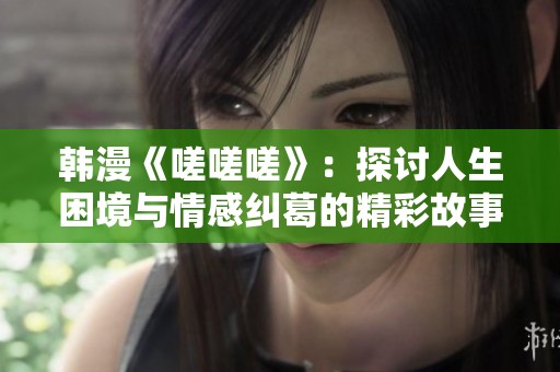 韩漫《嗟嗟嗟》：探讨人生困境与情感纠葛的精彩故事