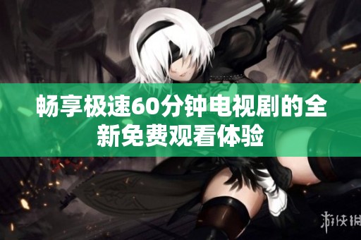 畅享极速60分钟电视剧的全新免费观看体验