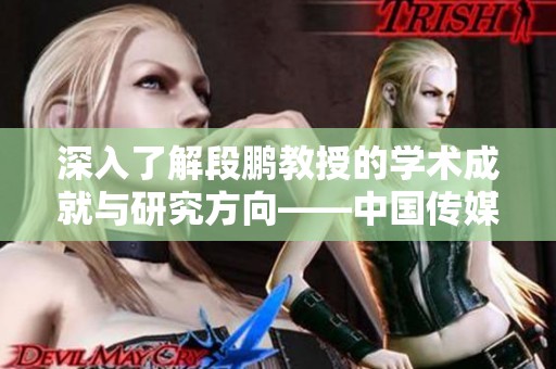 深入了解段鹏教授的学术成就与研究方向——中国传媒大学优秀人才专访