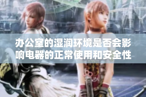 办公室的湿润环境是否会影响电器的正常使用和安全性分析