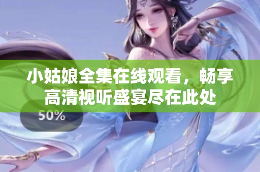 小姑娘全集在线观看，畅享高清视听盛宴尽在此处