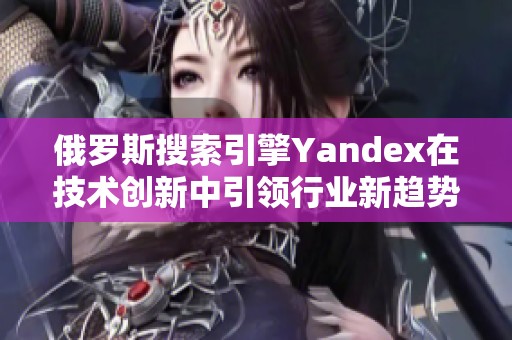 俄罗斯搜索引擎Yandex在技术创新中引领行业新趋势
