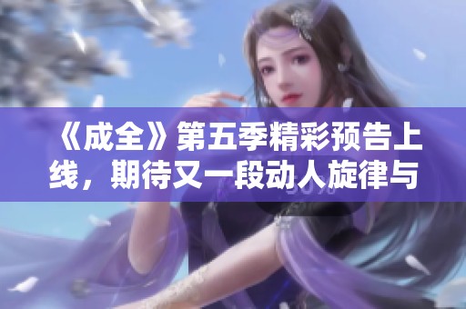 《成全》第五季精彩预告上线，期待又一段动人旋律与故事