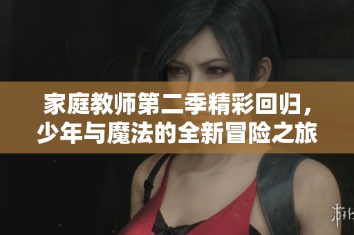 家庭教师第二季精彩回归，少年与魔法的全新冒险之旅