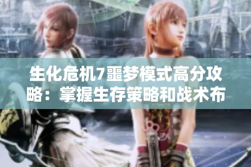 生化危机7噩梦模式高分攻略：掌握生存策略和战术布局实现完美通关