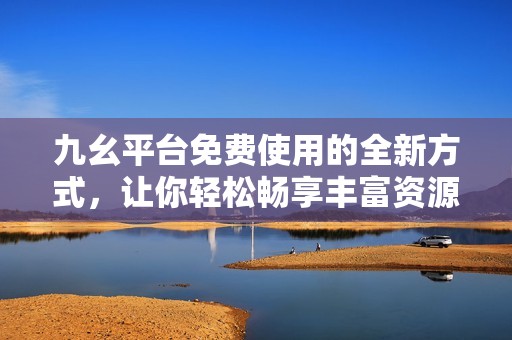 九幺平台免费使用的全新方式，让你轻松畅享丰富资源