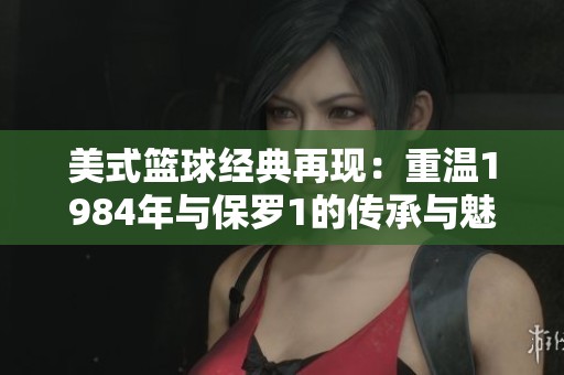 美式篮球经典再现：重温1984年与保罗1的传承与魅力