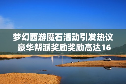 梦幻西游魔石活动引发热议 豪华帮派奖励奖励高达160件军火