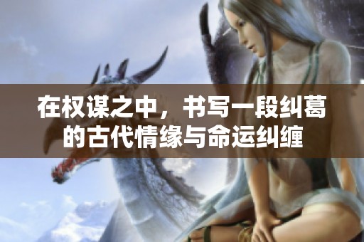 在权谋之中，书写一段纠葛的古代情缘与命运纠缠