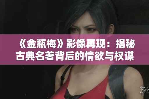 《金瓶梅》影像再现：揭秘古典名著背后的情欲与权谋
