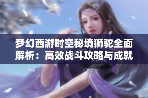 梦幻西游时空秘境狮驼全面解析：高效战斗攻略与成就获取策略分享