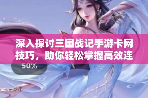 深入探讨三国战记手游卡网技巧，助你轻松掌握高效连招攻略与玩法秘籍