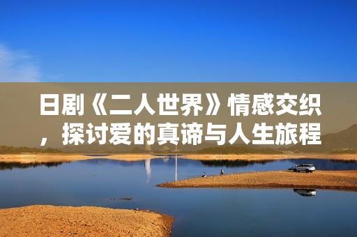 日剧《二人世界》情感交织，探讨爱的真谛与人生旅程