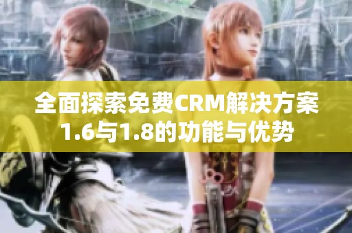 全面探索免费CRM解决方案1.6与1.8的功能与优势