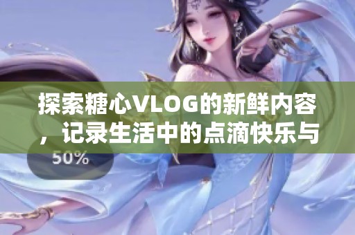 探索糖心VLOG的新鲜内容，记录生活中的点滴快乐与感动