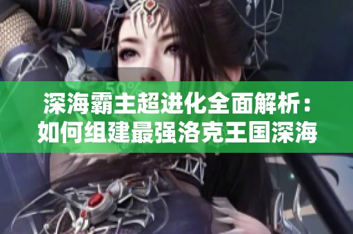深海霸主超进化全面解析：如何组建最强洛克王国深海战队攻略