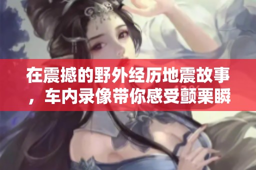 在震撼的野外经历地震故事，车内录像带你感受颤栗瞬间