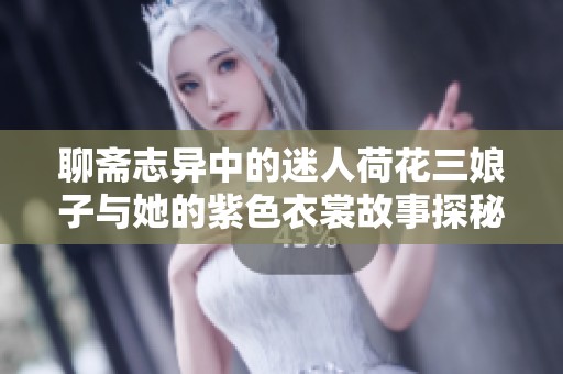聊斋志异中的迷人荷花三娘子与她的紫色衣裳故事探秘