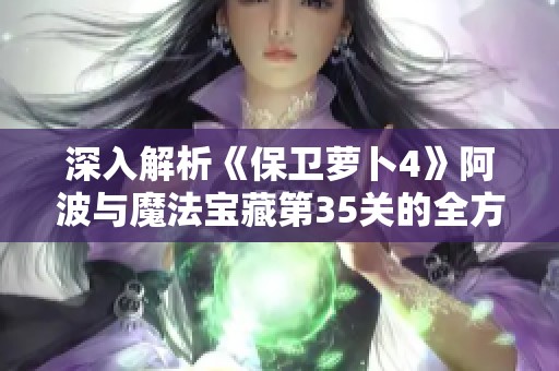 深入解析《保卫萝卜4》阿波与魔法宝藏第35关的全方位通关攻略技巧分享