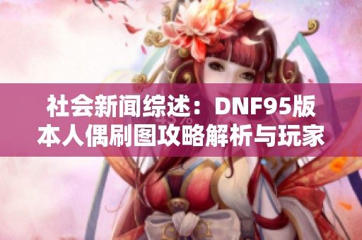 社会新闻综述：DNF95版本人偶刷图攻略解析与玩家心得分享