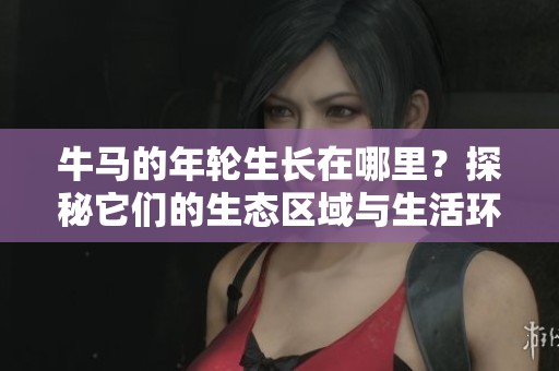 牛马的年轮生长在哪里？探秘它们的生态区域与生活环境