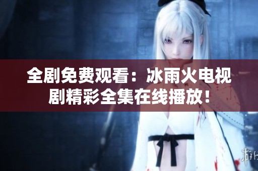 全剧免费观看：冰雨火电视剧精彩全集在线播放！