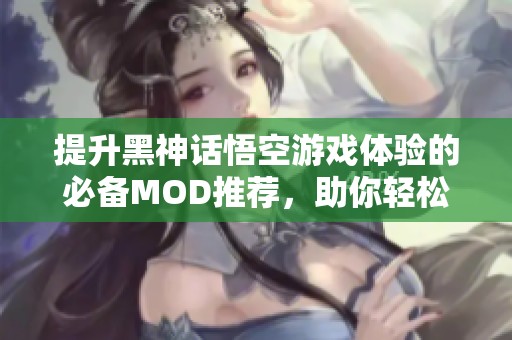 提升黑神话悟空游戏体验的必备MOD推荐，助你轻松畅游精彩世界