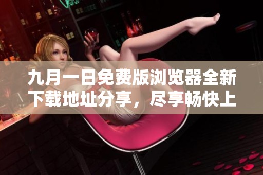 九月一日免费版浏览器全新下载地址分享，尽享畅快上网体验