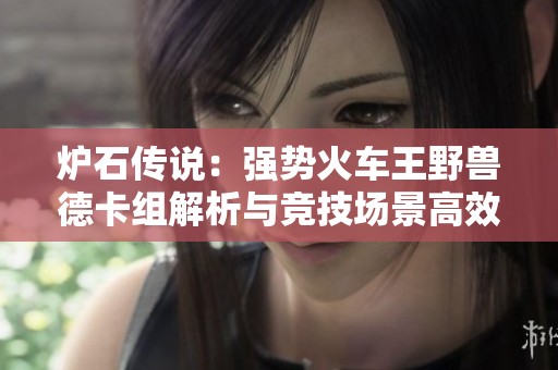 炉石传说：强势火车王野兽德卡组解析与竞技场景高效搭配建议