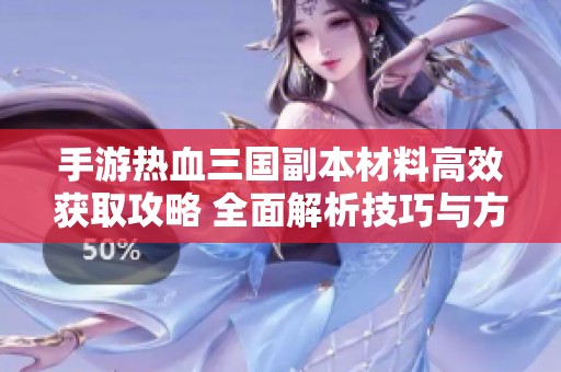 手游热血三国副本材料高效获取攻略 全面解析技巧与方法助你快速升级