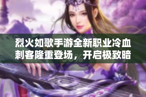 烈火如歌手游全新职业冷血刺客隆重登场，开启极致暗杀体验掀起风暴热潮