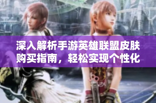 深入解析手游英雄联盟皮肤购买指南，轻松实现个性化英雄打造全攻略
