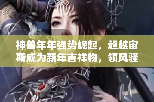 神兽年年强势崛起，超越宙斯成为新年吉祥物，领风骚的游戏传奇再创新高