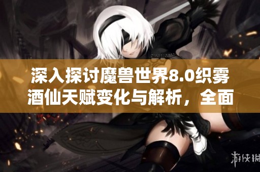 深入探讨魔兽世界8.0织雾酒仙天赋变化与解析，全面了解新机制与等级调整