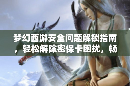 梦幻西游安全问题解锁指南，轻松解除密保卡困扰，畅享无忧游戏体验