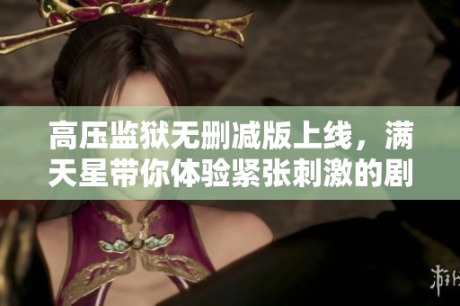 高压监狱无删减版上线，满天星带你体验紧张刺激的剧情冒险