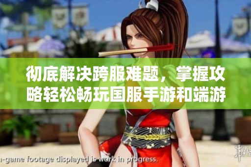 彻底解决跨服难题，掌握攻略轻松畅玩国服手游和端游的完美方式