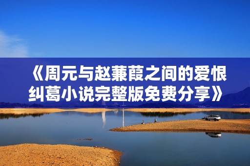 《周元与赵蒹葭之间的爱恨纠葛小说完整版免费分享》