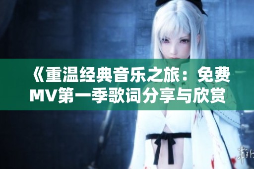 《重温经典音乐之旅：免费MV第一季歌词分享与欣赏》