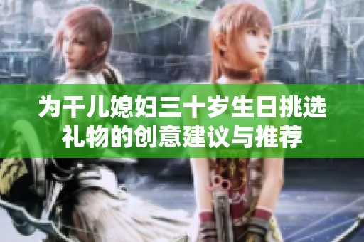 为干儿媳妇三十岁生日挑选礼物的创意建议与推荐